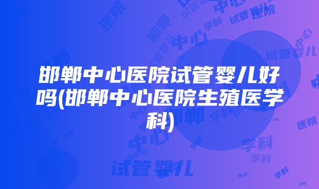 邯郸中心医院试管婴儿好吗(邯郸中心医院生殖医学科)