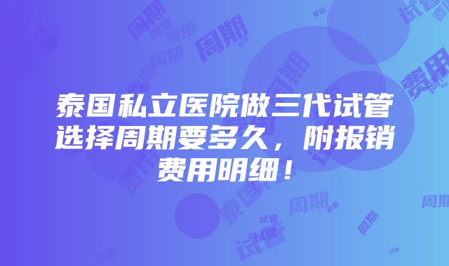 泰国私立医院做三代试管选择周期要多久，附报销费用明细！