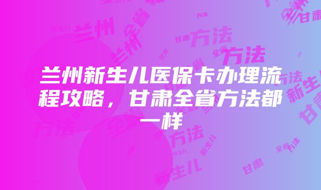 兰州新生儿医保卡办理流程攻略，甘肃全省方法都一样