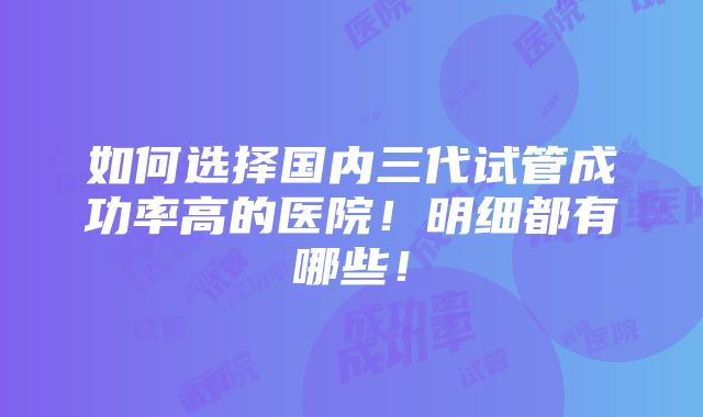 如何选择国内三代试管成功率高的医院！明细都有哪些！