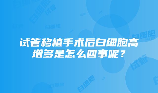 试管移植手术后白细胞高增多是怎么回事呢？