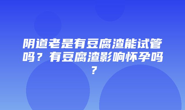 阴道老是有豆腐渣能试管吗？有豆腐渣影响怀孕吗？