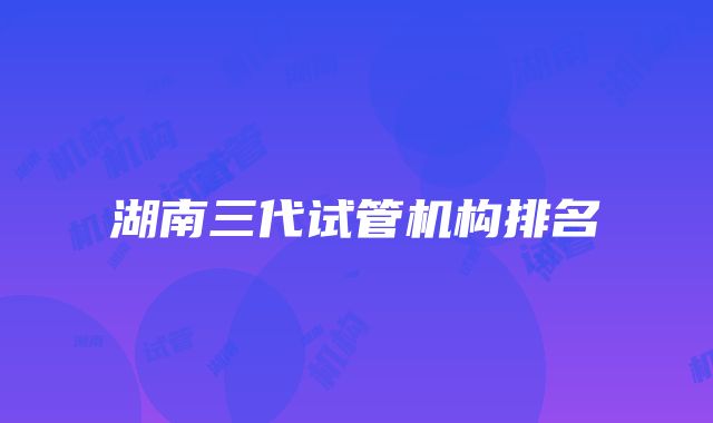 湖南三代试管机构排名