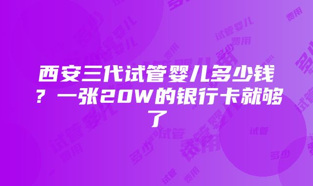 西安三代试管婴儿多少钱？一张20W的银行卡就够了