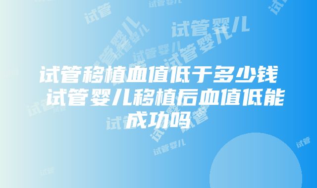 试管移植血值低于多少钱 试管婴儿移植后血值低能成功吗