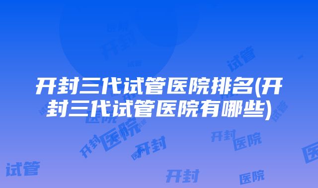 开封三代试管医院排名(开封三代试管医院有哪些)