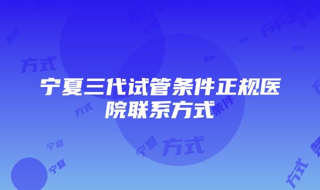 宁夏三代试管条件正规医院联系方式