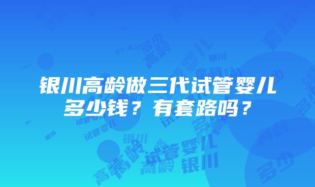 银川高龄做三代试管婴儿多少钱？有套路吗？