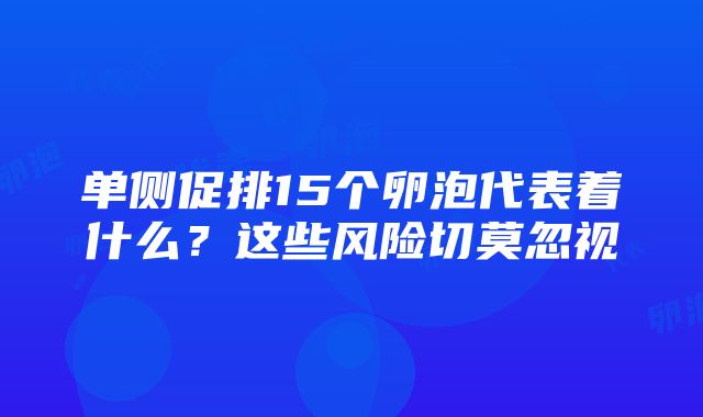 单侧促排15个卵泡代表着什么？这些风险切莫忽视