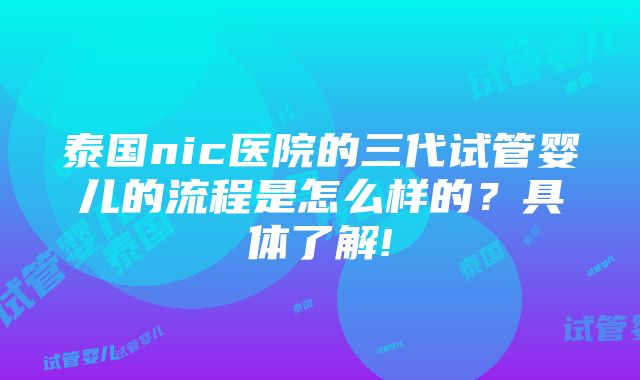 泰国nic医院的三代试管婴儿的流程是怎么样的？具体了解!