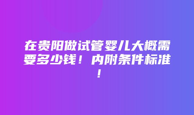 在贵阳做试管婴儿大概需要多少钱！内附条件标准！