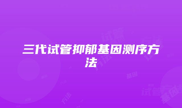 三代试管抑郁基因测序方法