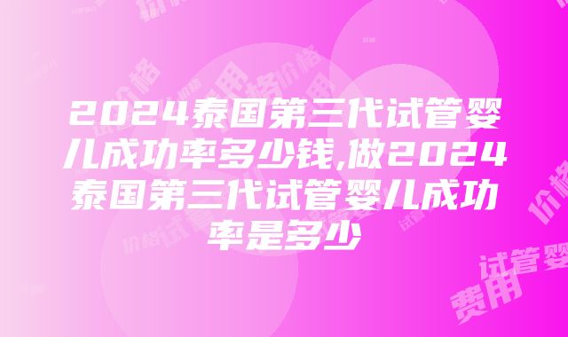 2024泰国第三代试管婴儿成功率多少钱,做2024泰国第三代试管婴儿成功率是多少