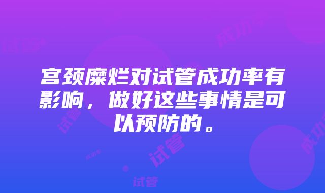 宫颈糜烂对试管成功率有影响，做好这些事情是可以预防的。