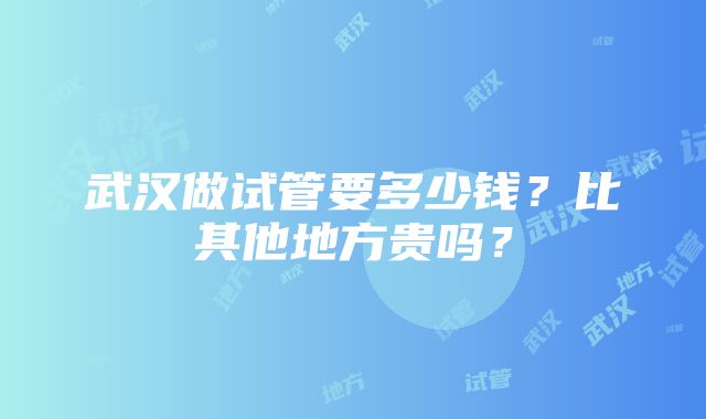 武汉做试管要多少钱？比其他地方贵吗？