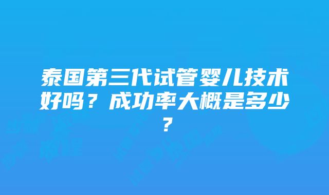 泰国第三代试管婴儿技术好吗？成功率大概是多少？