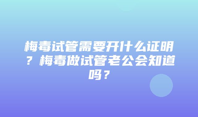 梅毒试管需要开什么证明？梅毒做试管老公会知道吗？