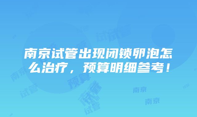 南京试管出现闭锁卵泡怎么治疗，预算明细参考！