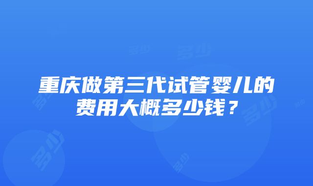 重庆做第三代试管婴儿的费用大概多少钱？