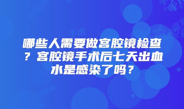 哪些人需要做宫腔镜检查？宫腔镜手术后七天出血水是感染了吗？