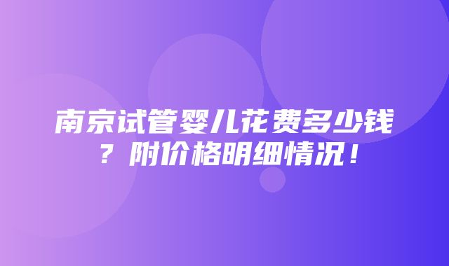 南京试管婴儿花费多少钱？附价格明细情况！