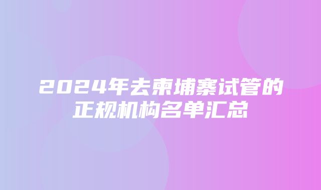 2024年去柬埔寨试管的正规机构名单汇总