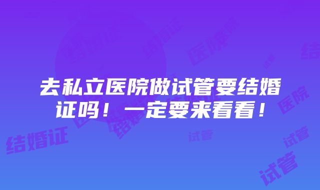 去私立医院做试管要结婚证吗！一定要来看看！