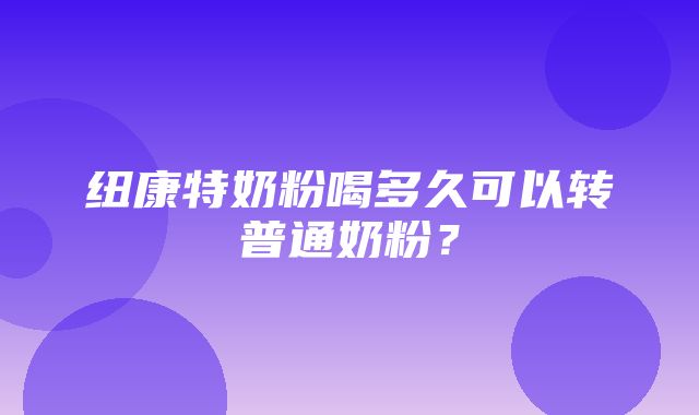 纽康特奶粉喝多久可以转普通奶粉？