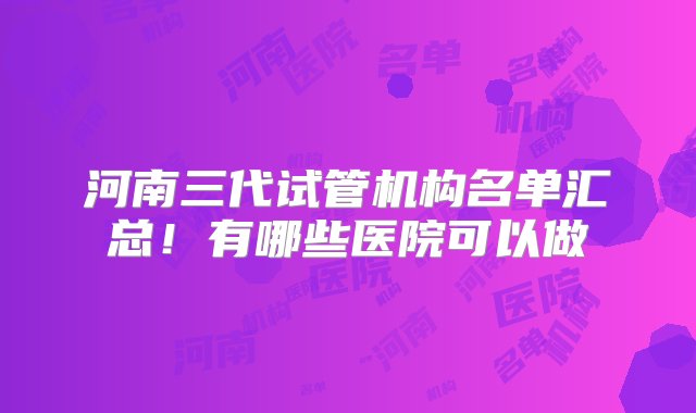 河南三代试管机构名单汇总！有哪些医院可以做