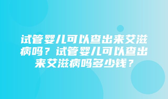 试管婴儿可以查出来艾滋病吗？试管婴儿可以查出来艾滋病吗多少钱？