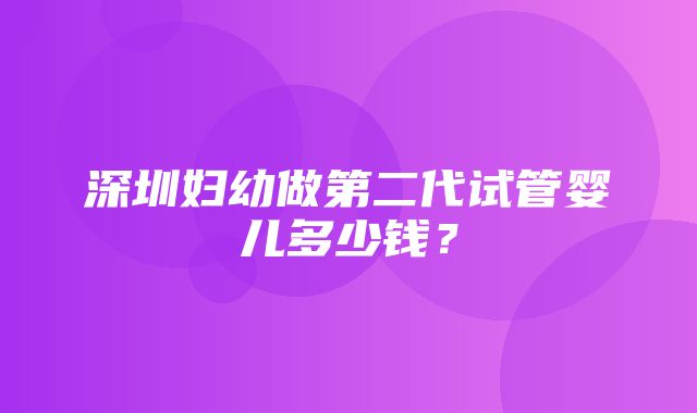 深圳妇幼做第二代试管婴儿多少钱？