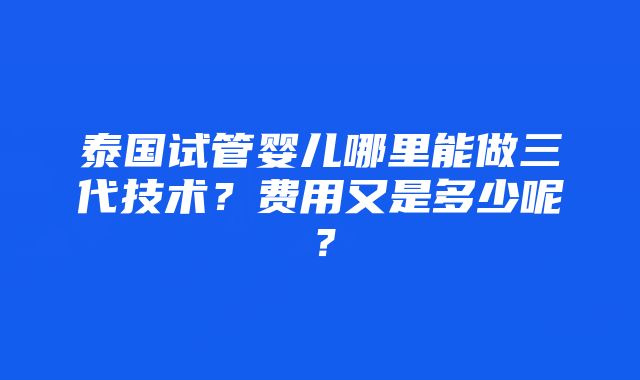 泰国试管婴儿哪里能做三代技术？费用又是多少呢？