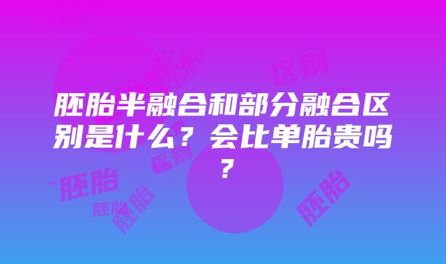 胚胎半融合和部分融合区别是什么？会比单胎贵吗？