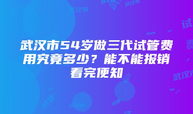 武汉市54岁做三代试管费用究竟多少？能不能报销看完便知