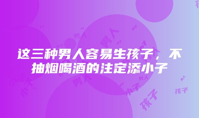 这三种男人容易生孩子，不抽烟喝酒的注定添小子