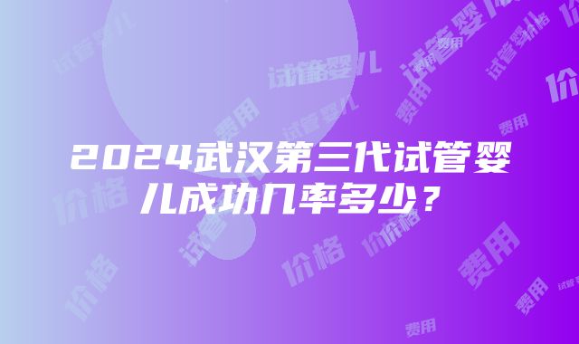 2024武汉第三代试管婴儿成功几率多少？