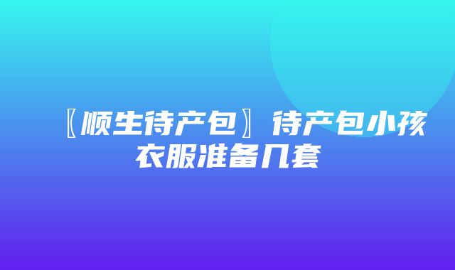 〖顺生待产包〗待产包小孩衣服准备几套