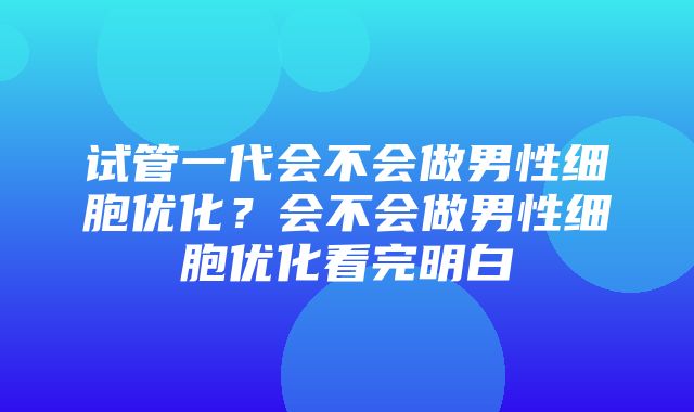 试管一代会不会做男性细胞优化？会不会做男性细胞优化看完明白