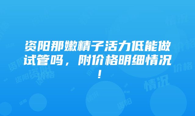 资阳那嫩精子活力低能做试管吗，附价格明细情况！