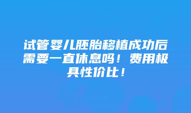 试管婴儿胚胎移植成功后需要一直休息吗！费用极具性价比！