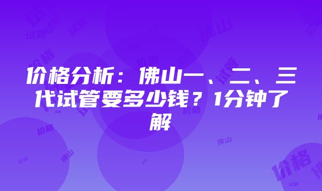 价格分析：佛山一、二、三代试管要多少钱？1分钟了解