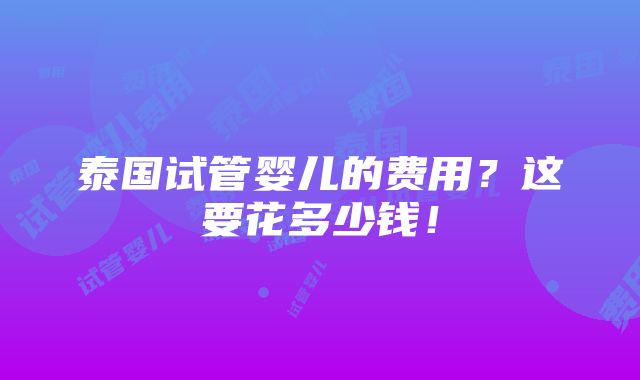 泰国试管婴儿的费用？这要花多少钱！