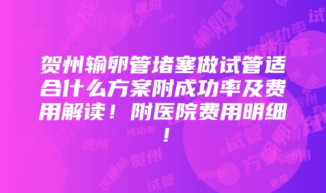 贺州输卵管堵塞做试管适合什么方案附成功率及费用解读！附医院费用明细！