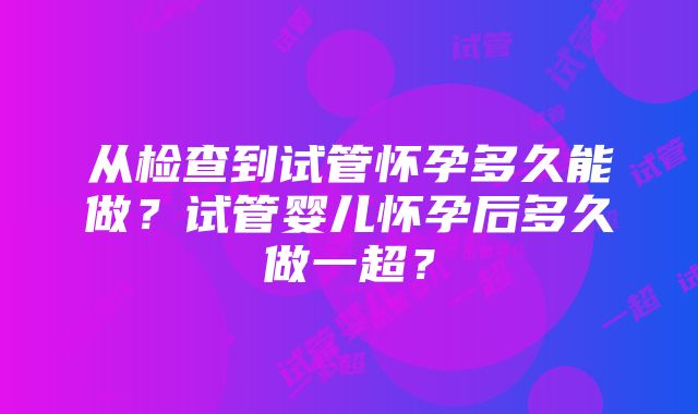 从检查到试管怀孕多久能做？试管婴儿怀孕后多久做一超？