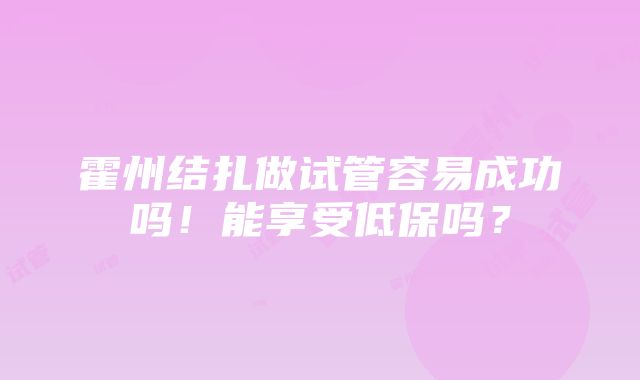 霍州结扎做试管容易成功吗！能享受低保吗？