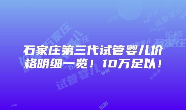 石家庄第三代试管婴儿价格明细一览！10万足以！