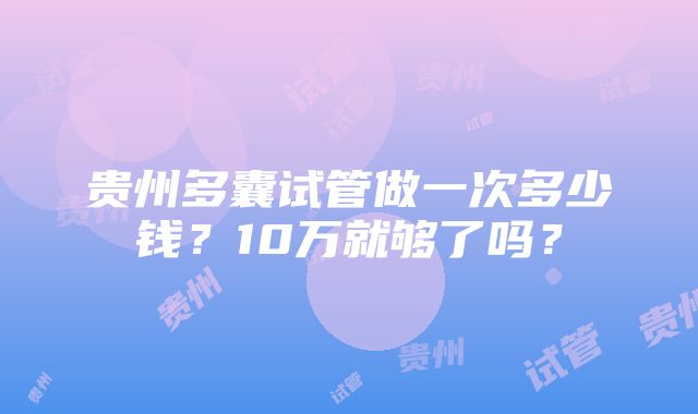 贵州多囊试管做一次多少钱？10万就够了吗？