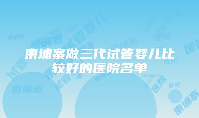 柬埔寨做三代试管婴儿比较好的医院名单