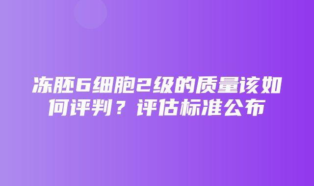 冻胚6细胞2级的质量该如何评判？评估标准公布