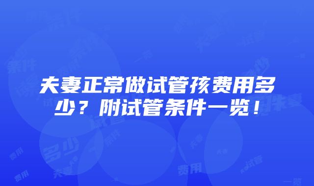 夫妻正常做试管孩费用多少？附试管条件一览！